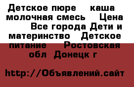 Детское пюре  , каша , молочная смесь  › Цена ­ 15 - Все города Дети и материнство » Детское питание   . Ростовская обл.,Донецк г.